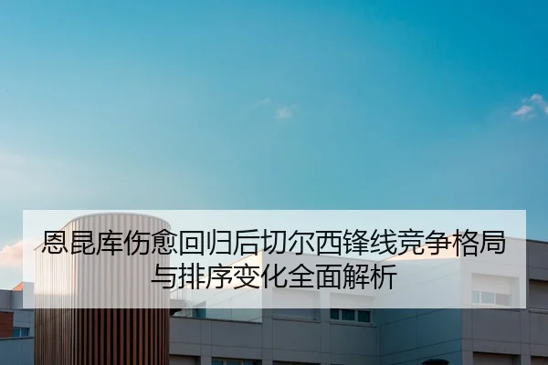 恩昆库伤愈回归后切尔西锋线竞争格局与排序变化全面解析