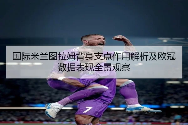 国际米兰图拉姆背身支点作用解析及欧冠数据表现全景观察